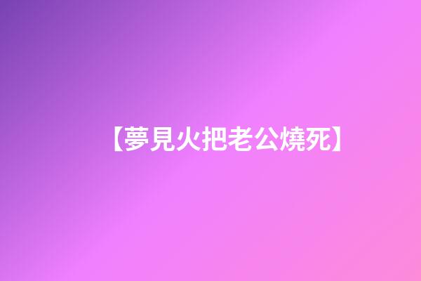 【夢見火把老公燒死】