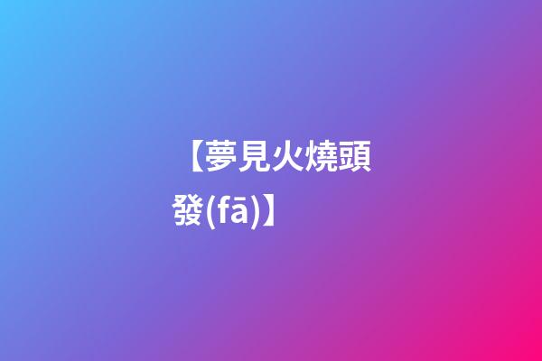 【夢見火燒頭發(fā)】