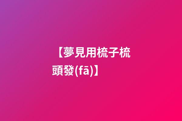 【夢見用梳子梳頭發(fā)】