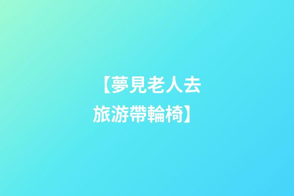 【夢見老人去旅游帶輪椅】