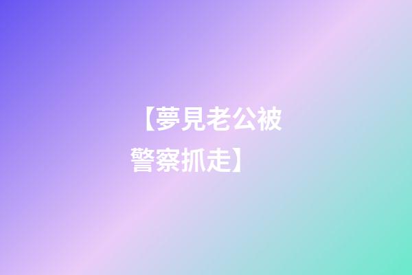 【夢見老公被警察抓走】