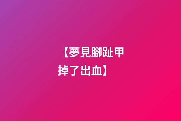 【夢見腳趾甲掉了出血】