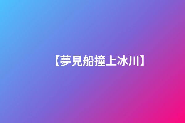 【夢見船撞上冰川】