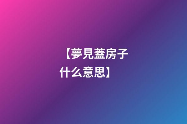 【夢見蓋房子什么意思】