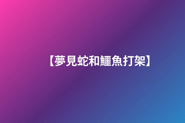 【夢見蛇和鱷魚打架】