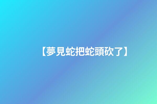 【夢見蛇把蛇頭砍了】