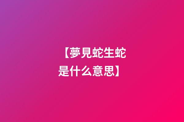 【夢見蛇生蛇是什么意思】