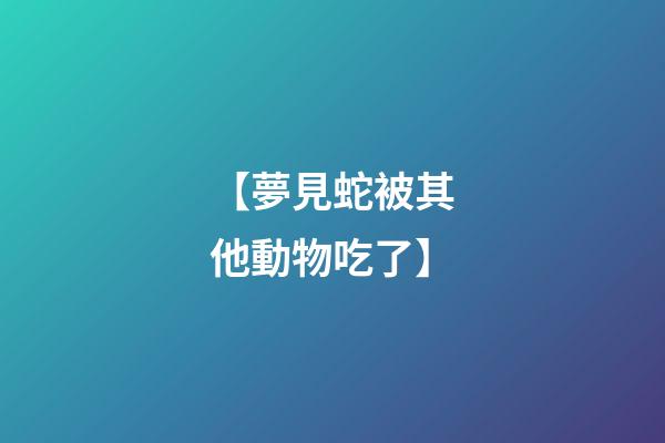 【夢見蛇被其他動物吃了】