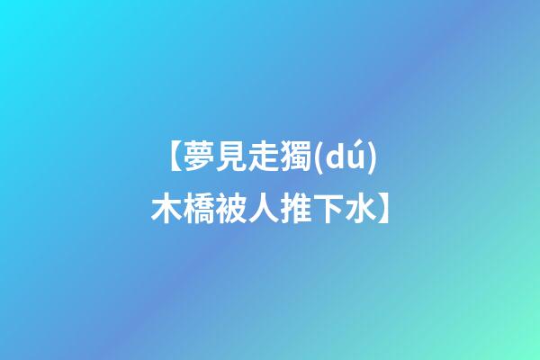 【夢見走獨(dú)木橋被人推下水】