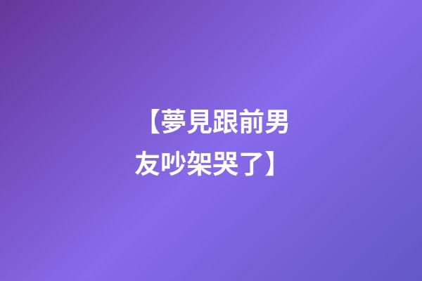 【夢見跟前男友吵架哭了】