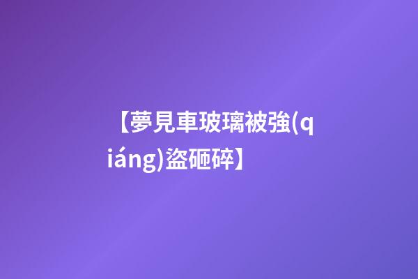 【夢見車玻璃被強(qiáng)盜砸碎】