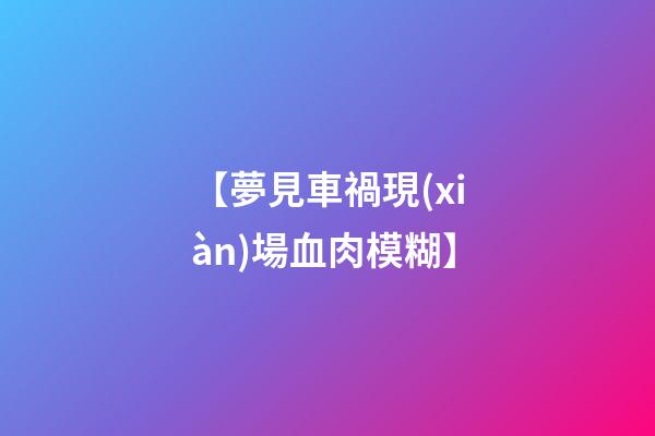 【夢見車禍現(xiàn)場血肉模糊】