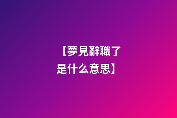 【夢見辭職了是什么意思】