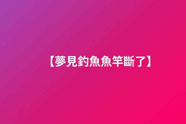 【夢見釣魚魚竿斷了】