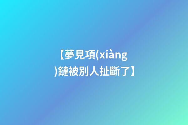 【夢見項(xiàng)鏈被別人扯斷了】