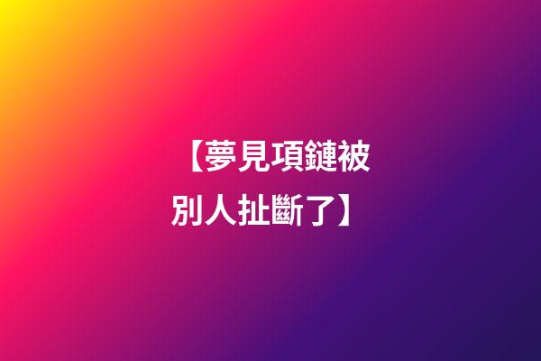 【夢見項鏈被別人扯斷了】