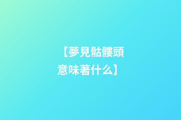 【夢見骷髏頭意味著什么】