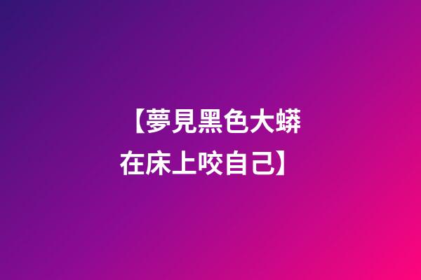 【夢見黑色大蟒在床上咬自己】