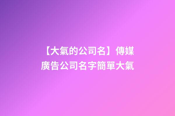 【大氣的公司名】傳媒廣告公司名字簡單大氣-第1張-公司起名-玄機派