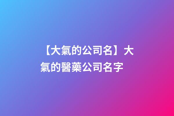 【大氣的公司名】大氣的醫藥公司名字