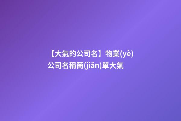 【大氣的公司名】物業(yè)公司名稱簡(jiǎn)單大氣
