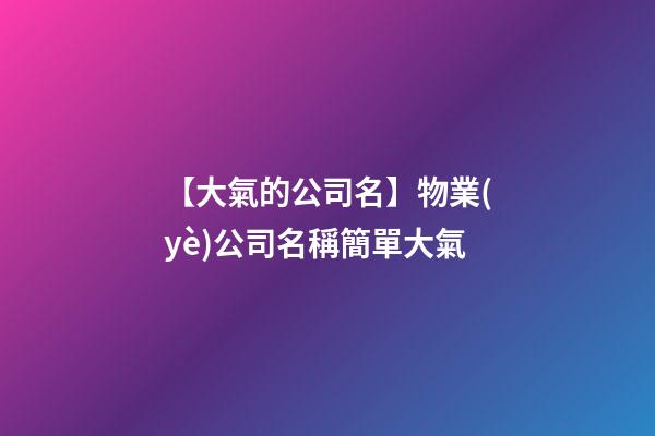 【大氣的公司名】物業(yè)公司名稱簡單大氣-第1張-公司起名-玄機派