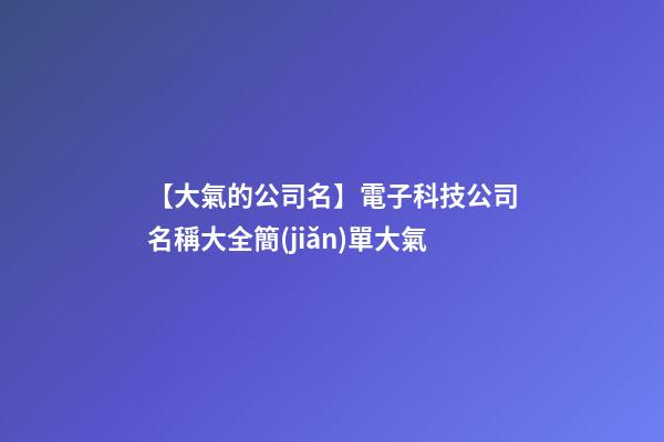 【大氣的公司名】電子科技公司名稱大全簡(jiǎn)單大氣