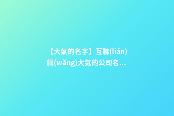 【大氣的名字】互聯(lián)網(wǎng)大氣的公司名字