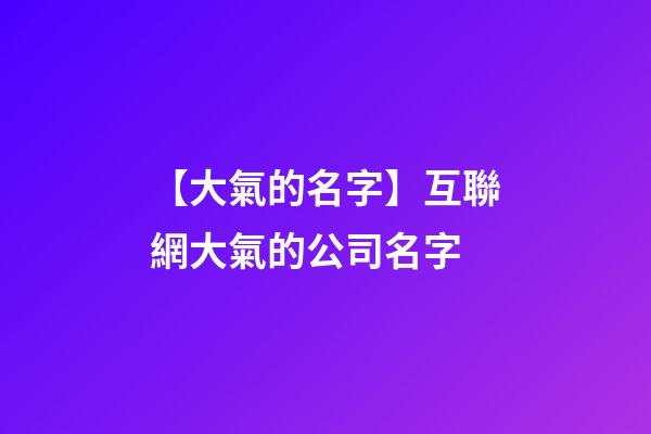 【大氣的名字】互聯網大氣的公司名字-第1張-公司起名-玄機派