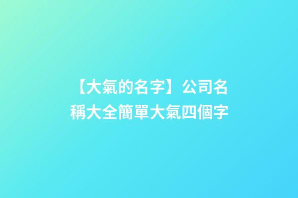 【大氣的名字】公司名稱大全簡單大氣四個字-第1張-公司起名-玄機派