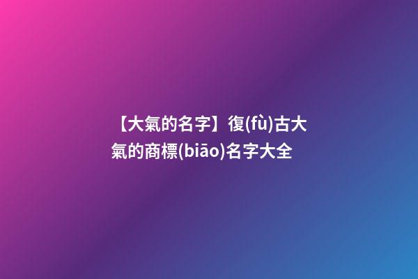 【大氣的名字】復(fù)古大氣的商標(biāo)名字大全-第1張-商標(biāo)起名-玄機(jī)派