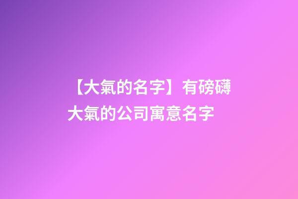 【大氣的名字】有磅礴大氣的公司寓意名字-第1張-公司起名-玄機派