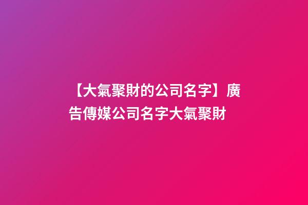 【大氣聚財的公司名字】廣告傳媒公司名字大氣聚財
