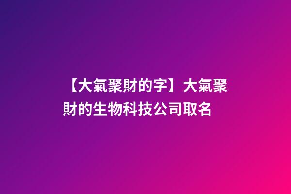 【大氣聚財的字】大氣聚財的生物科技公司取名-第1張-公司起名-玄機派