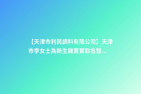 【天津市利民調料有限公司】天津市李女士為新生雞寶寶取名智慧型套餐-第1張-公司起名-玄機派