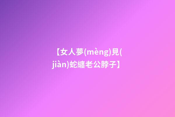 【女人夢(mèng)見(jiàn)蛇纏老公脖子】