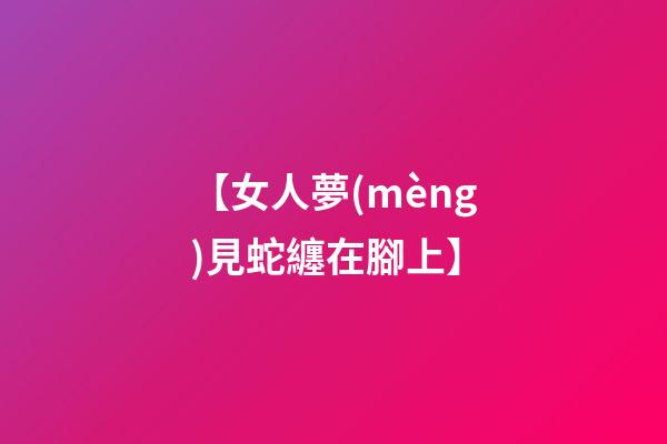 【女人夢(mèng)見蛇纏在腳上】