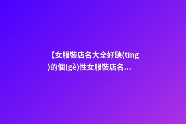 【女服裝店名大全好聽(tīng)的個(gè)性女服裝店名字大全】女服裝店名大全_好聽(tīng)的個(gè)性女服裝店名字大全_時(shí)尚服裝店名大全