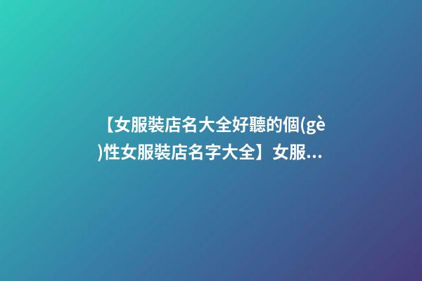 【女服裝店名大全好聽的個(gè)性女服裝店名字大全】女服裝店名大全_好聽的個(gè)性女服裝店名字大全_時(shí)尚服裝店名大全