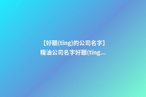 【好聽(tīng)的公司名字】糧油公司名字好聽(tīng)有財(cái)氣-第1張-公司起名-玄機(jī)派