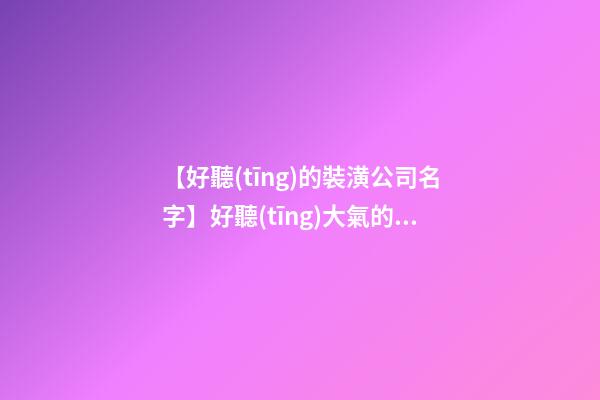 【好聽(tīng)的裝潢公司名字】好聽(tīng)大氣的裝潢公司起名字-第1張-公司起名-玄機(jī)派