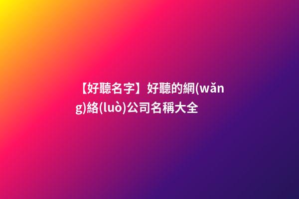 【好聽名字】好聽的網(wǎng)絡(luò)公司名稱大全