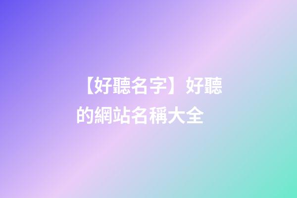 【好聽名字】好聽的網站名稱大全-第1張-公司起名-玄機派