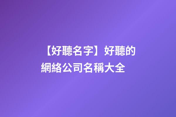 【好聽名字】好聽的網絡公司名稱大全
