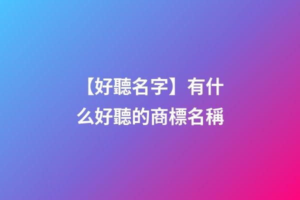 【好聽名字】有什么好聽的商標名稱-第1張-商標起名-玄機派