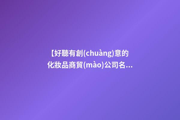【好聽有創(chuàng)意的化妝品商貿(mào)公司名字大全】好聽有創(chuàng)意的化妝品商貿(mào)公司名字-第1張-公司起名-玄機(jī)派