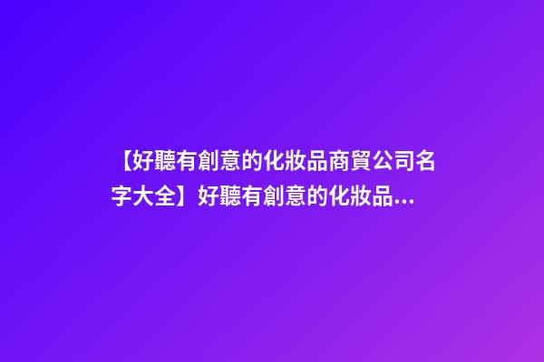 【好聽有創意的化妝品商貿公司名字大全】好聽有創意的化妝品商貿公司名字-第1張-公司起名-玄機派