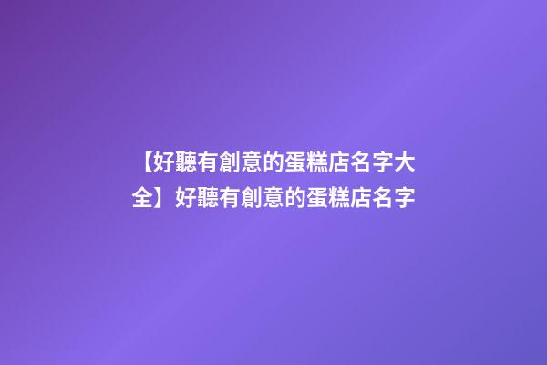 【好聽有創意的蛋糕店名字大全】好聽有創意的蛋糕店名字-第1張-店鋪起名-玄機派