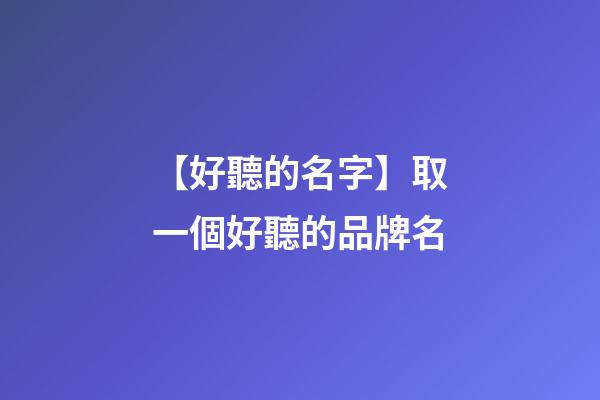 【好聽的名字】取一個好聽的品牌名-第1張-商標起名-玄機派