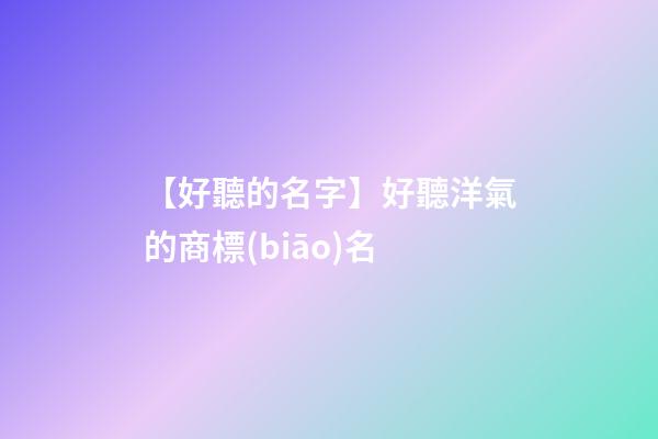 【好聽的名字】好聽洋氣的商標(biāo)名
